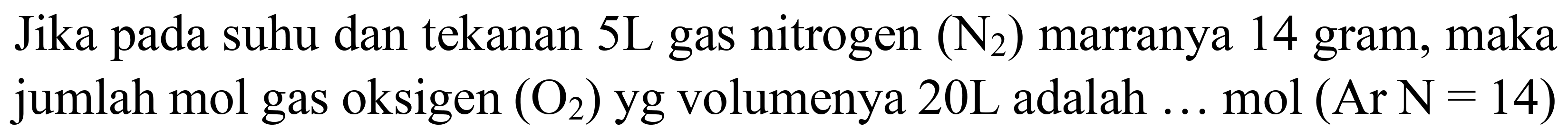 Jika pada suhu dan tekanan 5L gas nitrogen  (N_(2))  marranya 14 gram, maka jumlah mol gas oksigen  (O_(2))  yg volumenya  20 ~L  adalah ... mol  (Ar~ N=14)