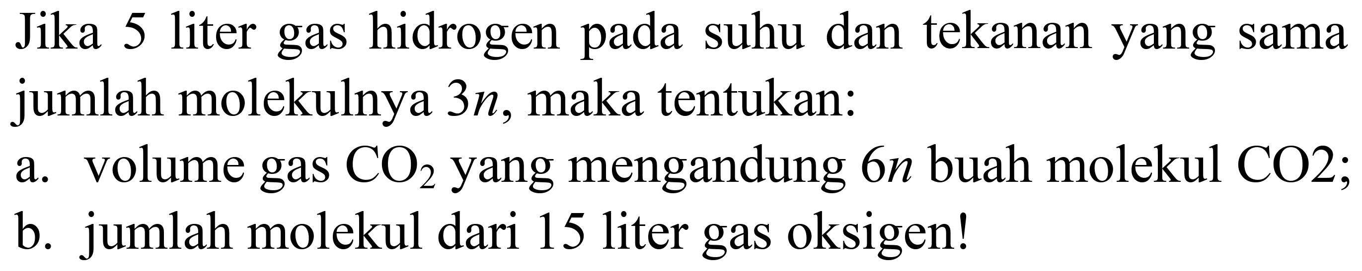 Jika 5 liter gas hidrogen pada suhu dan tekanan yang sama jumlah molekulnya  3 n , maka tentukan:
a. volume gas  CO_(2)  yang mengandung  6 n  buah molekul  CO 2 ;
b. jumlah molekul dari 15 liter gas oksigen!