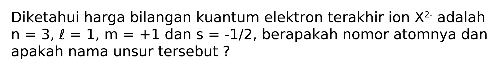 Diketahui harga bilangan kuantum elektron terakhir ion  X^(2-)  adalah  n=3, l=1, m=+1  dan  s=-1 / 2 , berapakah nomor atomnya dan apakah nama unsur tersebut ?