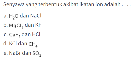 Senyawa yang terbentuk akibat ikatan ion adalah....
a.  H_(2) O  dan  NaCl 
b.  MgCl_(2)  dan  KF 
c.  CaF_(2)  dan  HCl 
d.  KCl  dan  CH_(4) 
e.  NaBr  dan  SO_(2) 