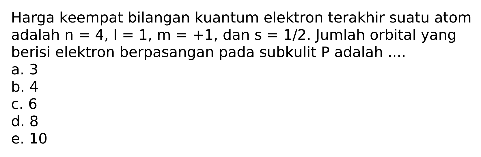 Harga keempat bilangan kuantum elektron terakhir suatu atom adalah  n=4, l=1, m=+1 , dan  s=1 / 2 . Jumlah orbital yang berisi elektron berpasangan pada subkulit  P  adalah ....
a. 3
b. 4
c. 6
d. 8
e. 10