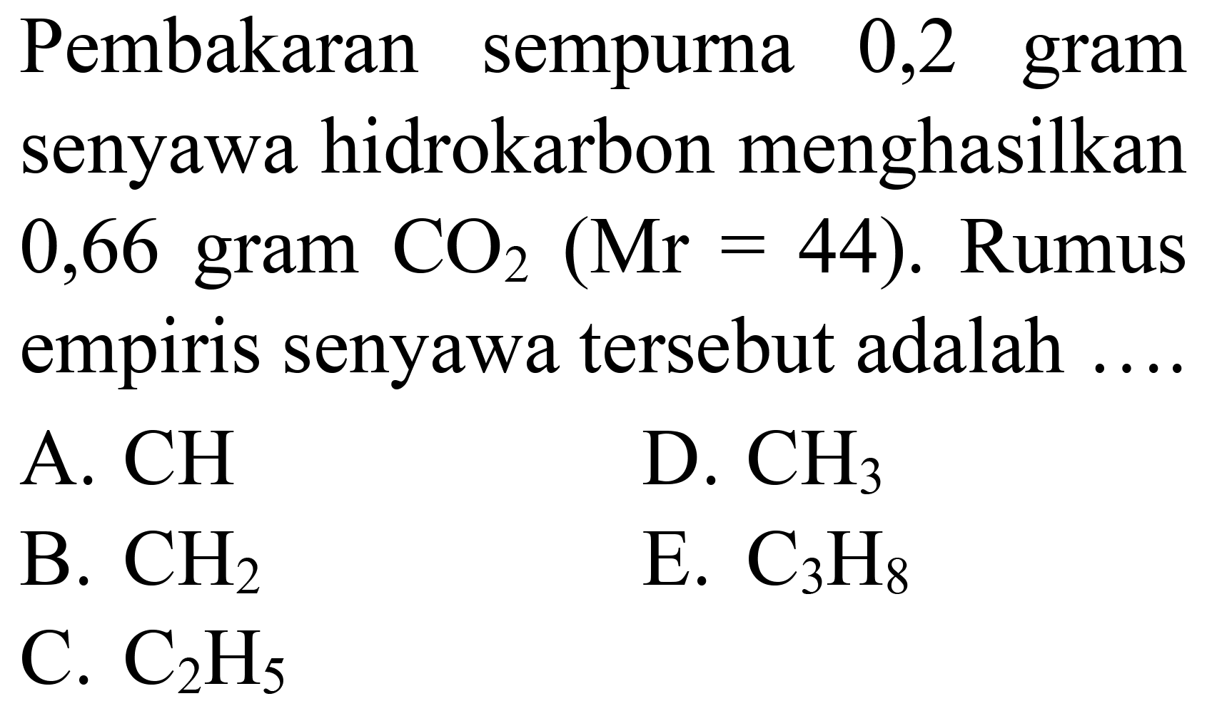 Pembakaran sempurna 0,2 gram senyawa hidrokarbon menghasilkan  0,66 gram CO_(2)(Mr=44) . Rumus empiris senyawa tersebut adalah ....
A.  CH 
D.  CH_(3) 
B.  CH_(2) 
E.  C_(3) H_(8) 
C.  C_(2) H_(5) 