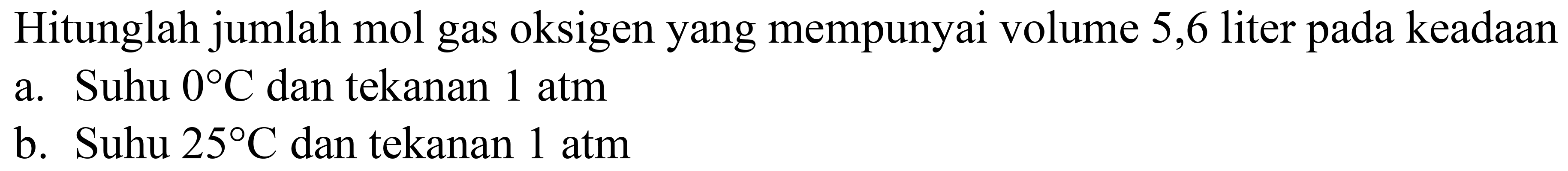 Hitunglah jumlah mol gas oksigen yang mempunyai volume 5,6 liter pada keadaan
a. Suhu  0 C  dan tekanan  1 ~atm 
b. Suhu  25 C  dan tekanan  1 ~atm 