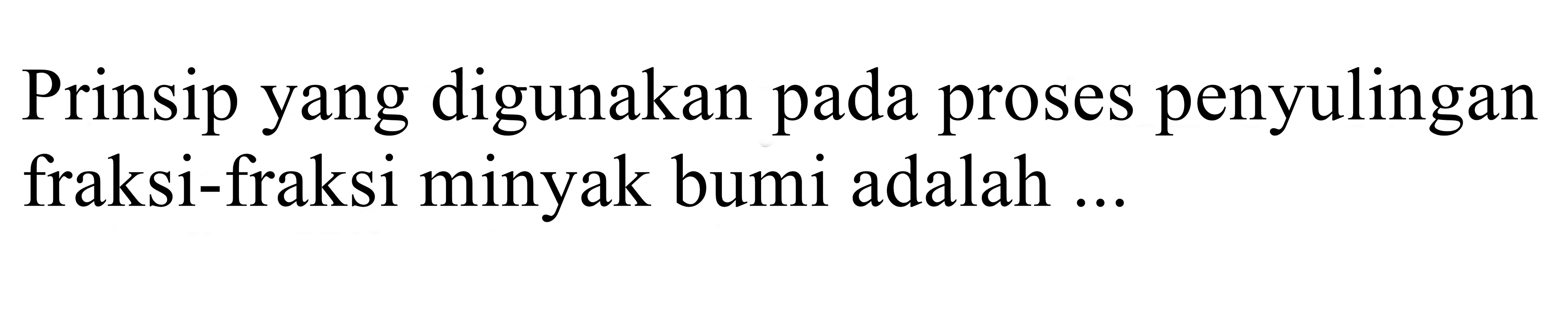 Prinsip yang digunakan pada proses penyulingan fraksi-fraksi minyak bumi adalah ...