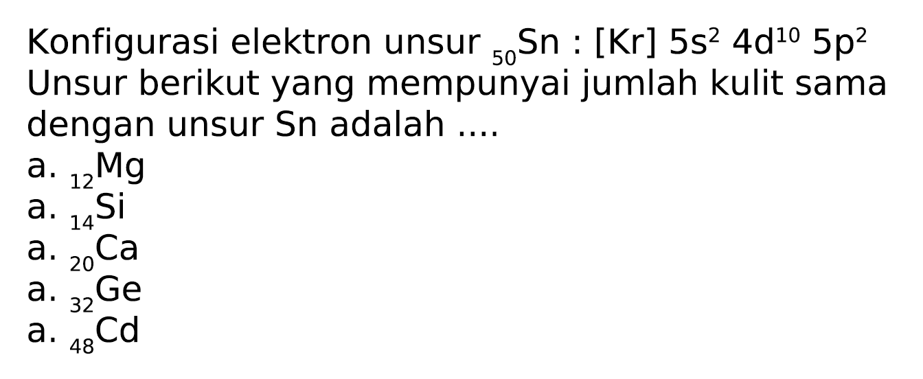 Konfigurasi elektron unsur  { )_(50) Sn:[Kr] 5 s^(2) 4 ~d^(10) 5 p^(2)  Unsur berikut yang mempunyai jumlah kulit sama dengan unsur Sn adalah ....
a.  { )_(12) Mg 
a.  { )_(14) Si 
a.  { )_(20) Ca 
a.  { )_(32) Ge 
a.  { )_(48) Cd 