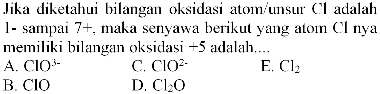 Jika diketahui bilangan oksidasi atom/unsur  Cl  adalah 1- sampai  7+ , maka senyawa berikut yang atom  Cl  nya memiliki bilangan oksidasi  +5  adalah....
A.  ClO^(3-) 
C.  ClO^(2-) 
E.  Cl_(2) 
B.  ClO 
D.  Cl_(2) O 