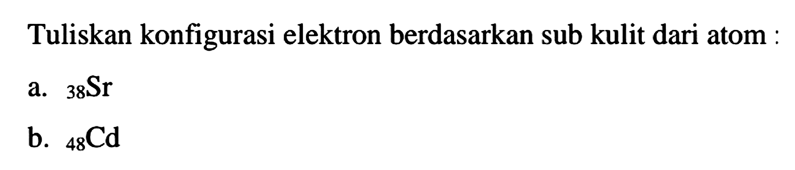 Tuliskan konfigurasi elektron berdasarkan sub kulit dari atom :
a.  { )_(38) Sr 
b.  { )_(48) Cd 