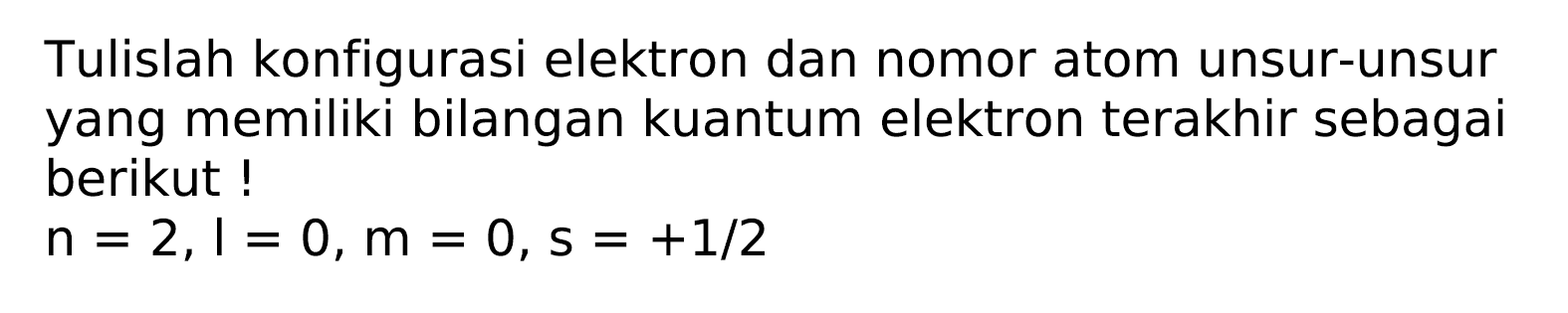 Tulislah konfigurasi elektron dan nomor atom unsur-unsur yang memiliki bilangan kuantum elektron terakhir sebagai berikut!

n=2, I=0, m=0, s=+1 / 2
