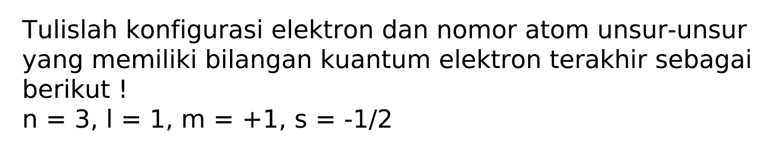 Tulislah konfigurasi elektron dan nomor atom unsur-unsur yang memiliki bilangan kuantum elektron terakhir sebagai berikut!

n=3, l=1, m=+1, s=-1 / 2
