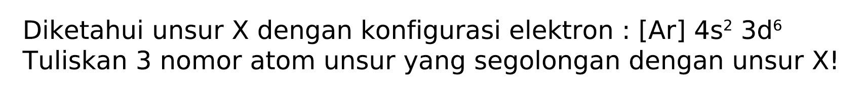 Diketahui unsur  X  dengan konfigurasi elektron : [Ar]  4 s^(2) 3 ~d^(6)  Tuliskan 3 nomor atom unsur yang segolongan dengan unsur X!