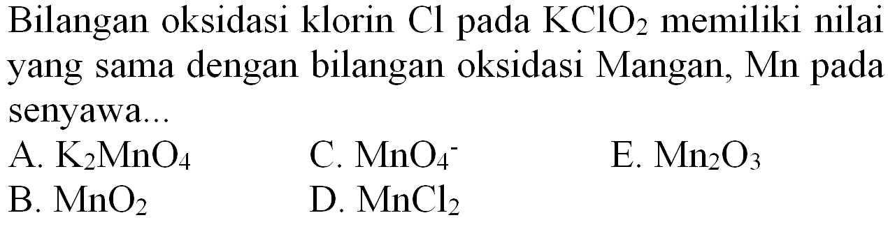 Bilangan oksidasi klorin  Cl  pada  KClO_(2)  memiliki nilai yang sama dengan bilangan oksidasi Mangan, Mn pada senyawa...
A.  K_(2) MnO_(4) 
C.  MnO_(4)/( )^(-) 
E.  Mn_(2) O_(3) 
B.  MnO_(2) 
D.  MnCl_(2) 