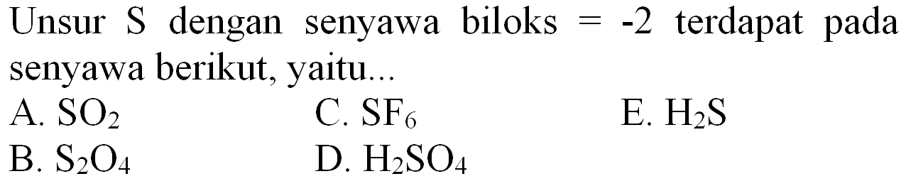 Unsur S dengan senyawa biloks  =-2  terdapat pada senyawa berikut, yaitu...
A.  SO_(2) 
C.  SF_(6) 
E.  H_(2) ~S 
B.  S_(2) O_(4) 
D.  H_(2) SO_(4) 