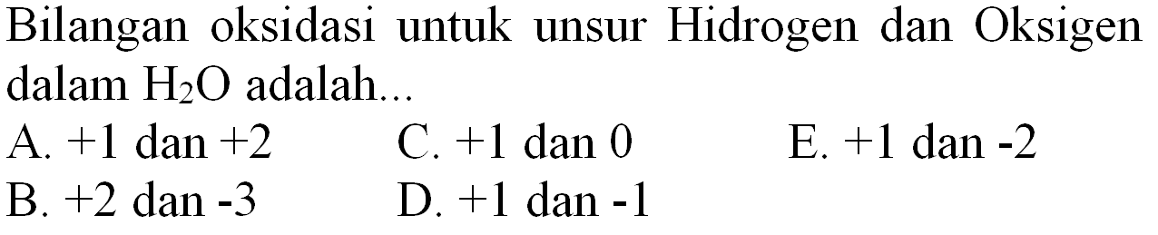 Bilangan oksidasi untuk unsur Hidrogen dan Oksigen dalam  H_(2) O  adalah..
A.  +1  dan  +2 
C.  +1  dan 0
E.  +1  dan  -2 
B.  +2  dan  -3 
D.  +1  dan  -1 