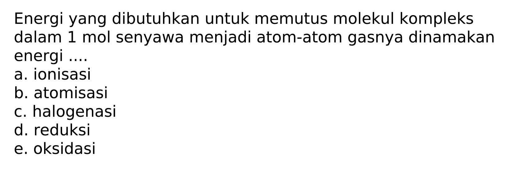 Energi yang dibutuhkan untuk memutus molekul kompleks dalam 1 mol senyawa menjadi atom-atom gasnya dinamakan energi ....
a. ionisasi
b. atomisasi
c. halogenasi
d. reduksi
e. oksidasi