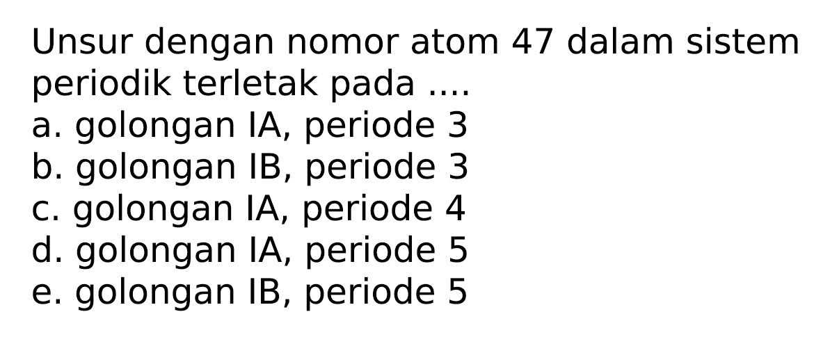 Unsur dengan nomor atom 47 dalam sistem periodik terletak pada ....
a. golongan IA, periode 3
b. golongan IB, periode 3
c. golongan IA, periode 4
d. golongan IA, periode 5
e. golongan IB, periode 5