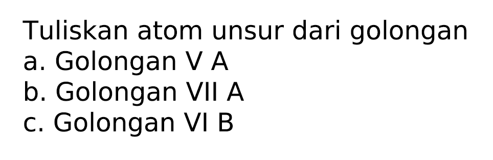 Tuliskan atom unsur dari golongan
a. Golongan V A
b. Golongan VII  A 
c. Golongan VI B