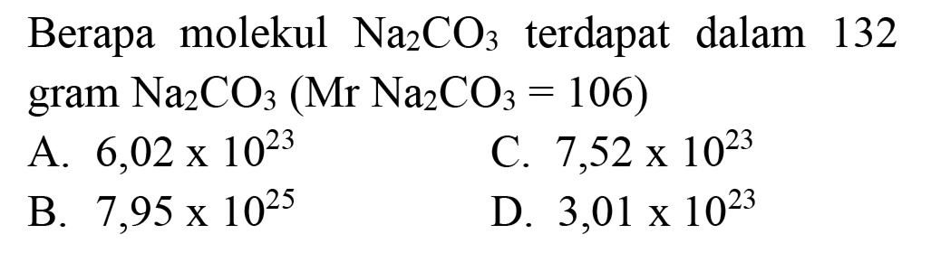 Berapa molekul  Na_(2) CO_(3)  terdapat dalam 132  gram~ Na_(2) CO_(3)(Mr Na_(2) CO_(3)=106) 
A.  6,02 x 10^(23) 
C.  7,52 x 10^(23) 
B.  7,95 x 10^(25) 
D.  3,01 x 10^(23) 