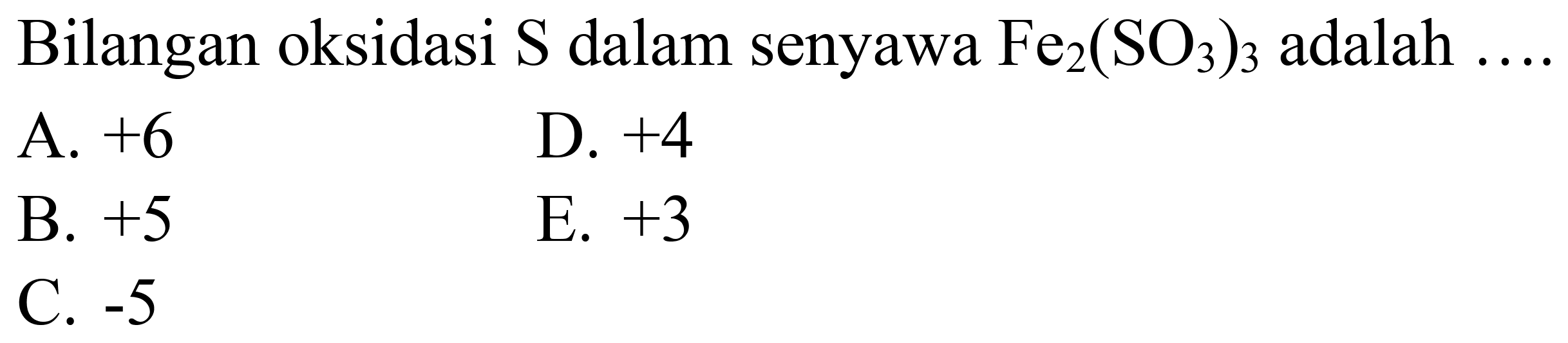 Bilangan oksidasi  S  dalam senyawa  Fe_(2)(SO_(3))_(3)  adalah
A.  +6 
D.  +4 
B.  +5 
E.  +3 
C.  -5 