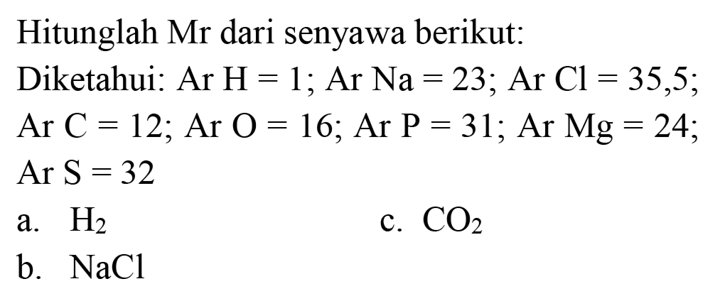 Hitunglah Mr dari senyawa berikut:
Diketahui:  Ar H=1 ; Ar  Na=23 ; Ar  Cl=35,5 ;
 Ar C=12 ; Ar O=16 ; Ar  P=31 ; Ar Mg=24 ;
Ar S  =32 
a.  H_(2) 
c.  CO_(2) 
b.  NaCl 