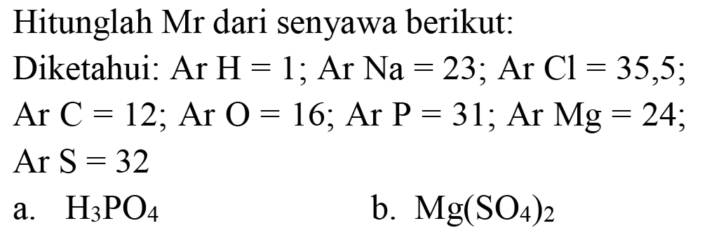 Hitunglah Mr dari senyawa berikut:
Diketahui:  Ar H=1 ; Ar Na=23 ; Ar~ Cl=35,5 ;
 Ar C=12 ; Ar O=16 ;  Ar  P=31 ; Ar~ Mg=24 
 Ar S=32 
a.  H_(3) PO_(4) 
b.  Mg(SO_(4))_(2) 