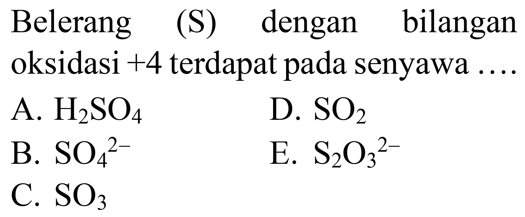 Belerang (S) dengan bilangan oksidasi  +4  terdapat pada senyawa ....
A.  H_(2) SO_(4) 
D.  SO_(2) 
B.  SO_(4)/( )^(2-) 
E.  S_(2) O_(3)/( )^(2-) 
C.  SO_(3) 