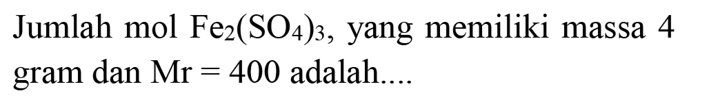 Jumlah mol Fe  Fe_(2)(SO_(4))_(3) , yang memiliki massa 4 gram dan  Mr=400  adalah....