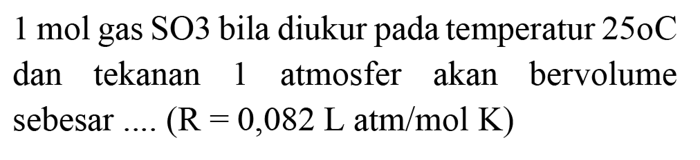 1 mol gas SO3 bila diukur pada temperatur  250 C  dan tekanan 1 atmosfer akan bervolume sebesar ....  (R=0,082 ~L  atm/mol K  )