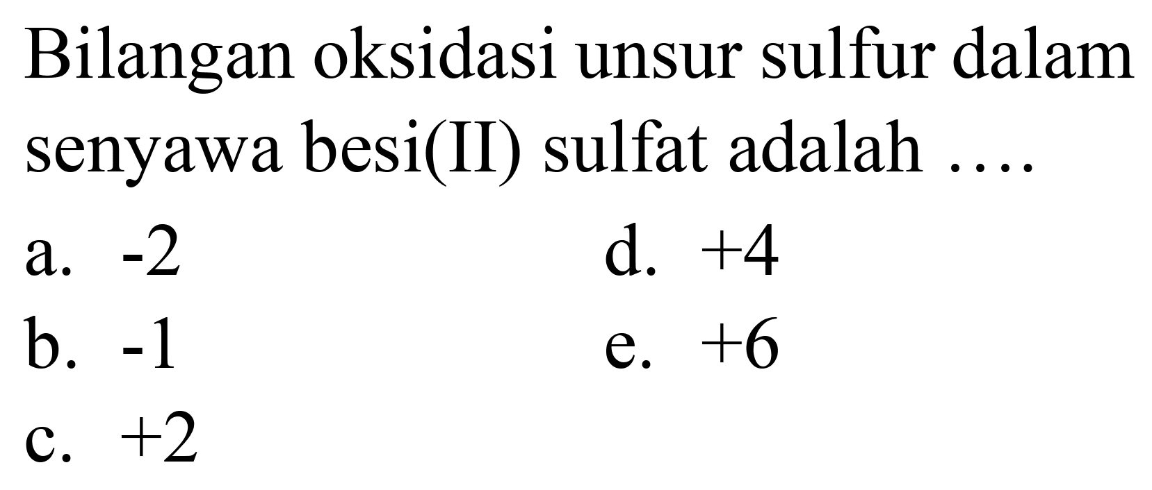 Bilangan oksidasi unsur sulfur dalam senyawa besi(II) sulfat adalah ....
a.  -2 
d.  +4 
b.  -1 
e.  +6 
c.  +2 