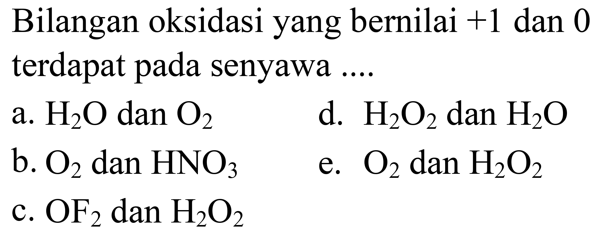 Bilangan oksidasi yang bernilai  +1  dan 0 terdapat pada senyawa ....
a.  H_(2) O  dan  O_(2) 
d.  H_(2) O_(2)  dan  H_(2) O 
b.  O_(2)  dan  HNO_(3) 
e.  O_(2)  dan  H_(2) O_(2) 
c.  OF_(2)  dan  H_(2) O_(2) 