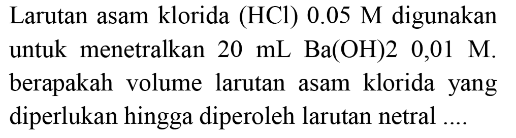 Larutan asam klorida (HCl)  0.05 M  digunakan untuk menetralkan  20 ~mL Ba(OH) 20,01 M . berapakah volume larutan asam klorida yang diperlukan hingga diperoleh larutan netral .