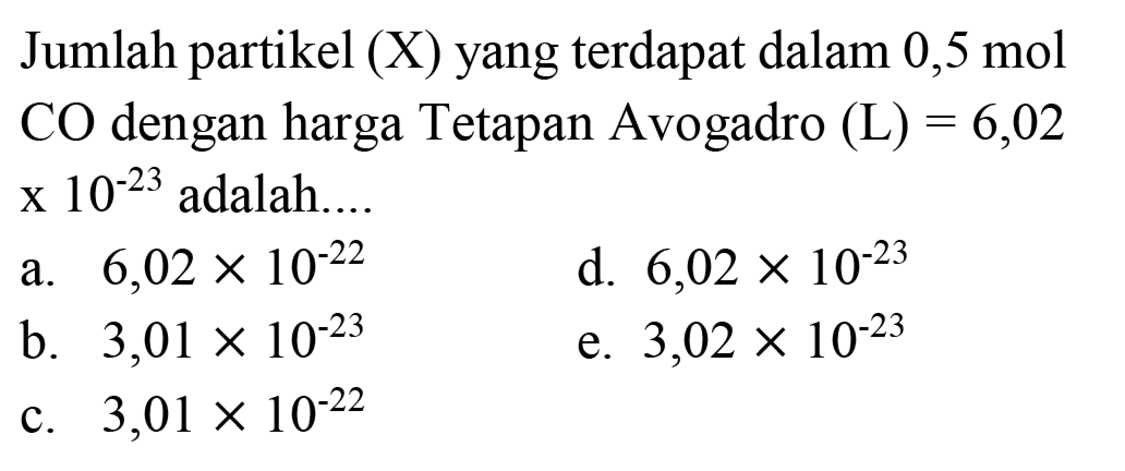 Jumlah partikel (X) yang terdapat dalam  0,5 ~mol   CO  dengan harga Tetapan Avogadro  (L)=6,02   x 10^(-23)  adalah.
a.  6,02 x 10^(-22) 
d.  6,02 x 10^(-23) 
b.  3,01 x 10^(-23) 
e.  3,02 x 10^(-23) 
c.  3,01 x 10^(-22) 