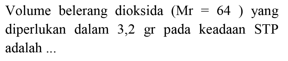 Volume belerang dioksida  (Mr=64)  yang diperlukan dalam 3,2 gr pada keadaan STP adalah ...