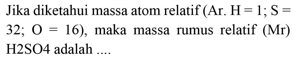 Jika diketahui massa atom relatif  (  Ar.  H=1 ; S=   32 ; O=16) , maka massa rumus relatif  (Mr)  H2SO4 adalah ....