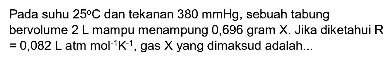 Pada suhu  25 C  dan tekanan  380 mmHg , sebuah tabung bervolume  2 L  mampu menampung 0,696 gram  X . Jika diketahui  R   =0,082 ~L  atm  mol^(-1) ~K^(-1) , gas  X  yang dimaksud adalah...