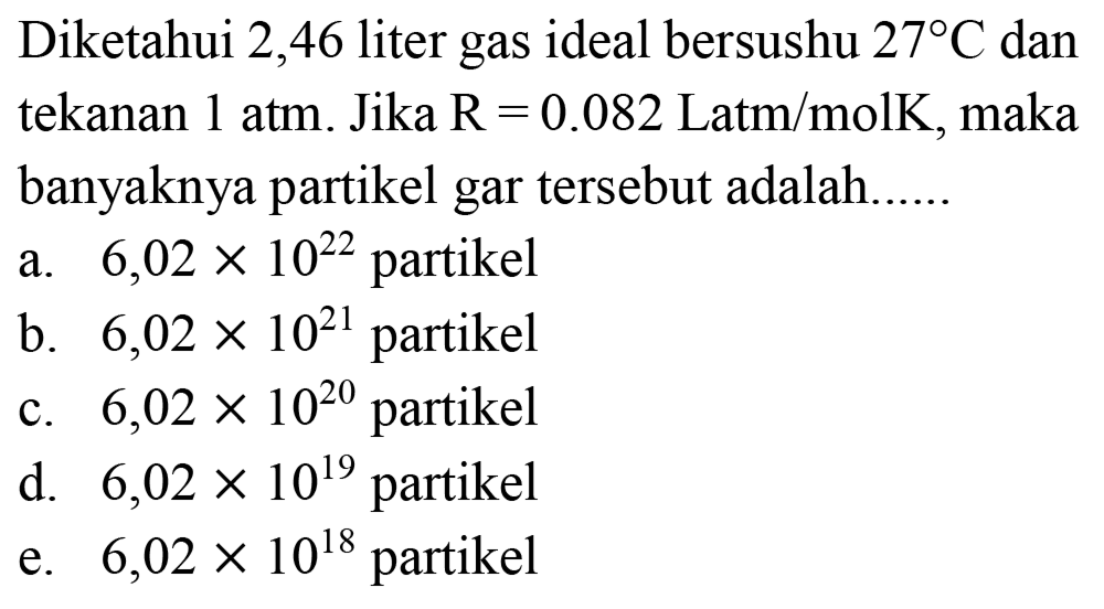 Diketahui 2,46 liter gas ideal bersushu  27 C  dan tekanan  1 ~atm . Jika  R=0.082 Latm / molK , maka banyaknya partikel gar tersebut adalah......
a.  6,02 x 10^(22)  partikel
b.  6,02 x 10^(21)  partikel
c.  6,02 x 10^(20)  partikel
d.  6,02 x 10^(19)  partikel
e.  6,02 x 10^(18)  partikel