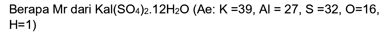 Berapa Mr dari  Kal(SO_(4))_(2) . 12 H_(2) O(Ae: K=39, Al=27, ~S=32, O=16 ,  H=1  )