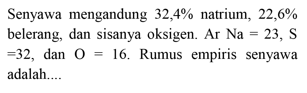 Senyawa mengandung  32,4 %  natrium,  22,6 %  belerang, dan sisanya oksigen. Ar  Na=23, ~S   =32 , dan  O=16 . Rumus empiris senyawa adalah....