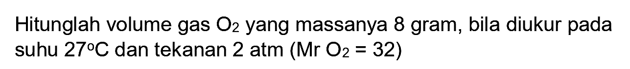 Hitunglah volume gas  O_(2)  yang massanya 8 gram, bila diukur pada suhu  27 C  dan tekanan 2 atm  (Mr O_(2)=32)