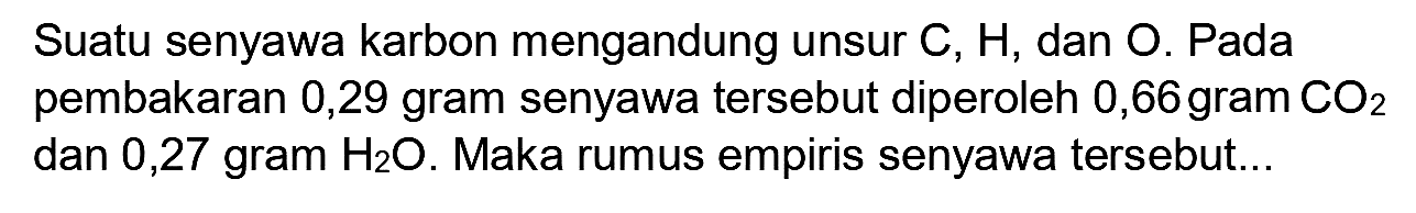 Suatu senyawa karbon mengandung unsur  C, H , dan O. Pada pembakaran 0,29 gram senyawa tersebut diperoleh 0,66 gram  CO_(2)  dan 0,27 gram  H_(2) O . Maka rumus empiris senyawa tersebut...