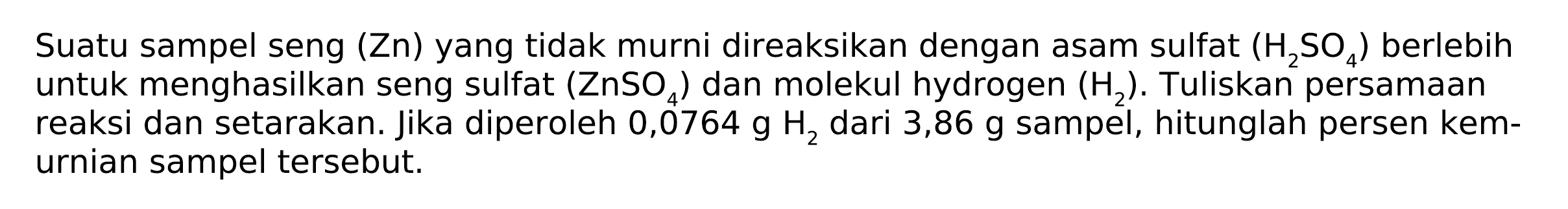 Suatu sampel seng  (Zn)  yang tidak murni direaksikan dengan asam sulfat  (H2SO4)  berlebih untuk menghasilkan seng sulfat  (ZnSO4)  dan molekul hydrogen  (H2) . Tuliskan persamaan reaksi dan setarakan. Jika diperoleh  0,0764 g H2  dari  3,86 g  sampel, hitunglah persen kemurnian sampel tersebut.