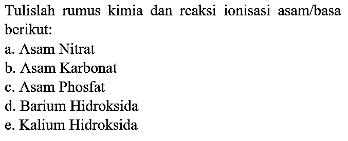 Tulislah rumus kimia dan reaksi ionisasi asam/basa berikut:
a. Asam Nitrat
b. Asam Karbonat
c. Asam Phosfat
d. Barium Hidroksida
e. Kalium Hidroksida