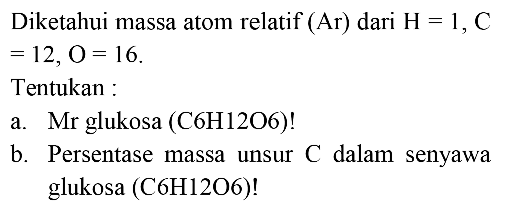 Diketahui massa atom relatif (Ar) dari  H=1, C   =12, O=16 
Tentukan :
a. Mr glukosa (C6H12O6)!
b. Persentase massa unsur  C  dalam senyawa glukosa (C6H12O6)!