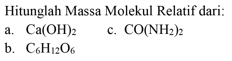 Hitunglah Massa Molekul Relatif dari:
a.  Ca(OH)_(2) 
c.  CO(NH_(2))_(2) 
b.  C_(6) H_(12) O_(6) 