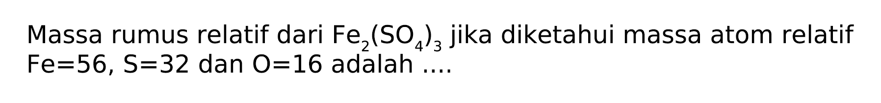 Massa rumus relatif dari Fe2(S04)3 jika diketahui massa atom relatif Fe=56, S=32 dan O=16 adalah