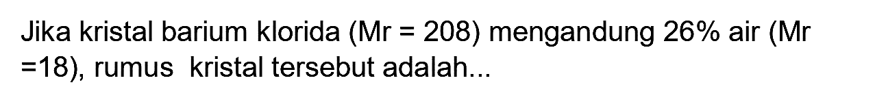 Jika kristal barium klorida  (Mr=208)  mengandung  26 %  air (Mr  =18) , rumus kristal tersebut adalah...