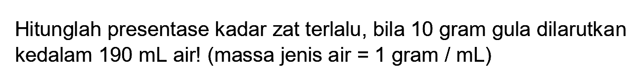 Hitunglah presentase kadar zat terlalu, bila 10 gram gula dilarutkan kedalam  190 ~mL  air! (massa jenis air  =1 gram / mL  )