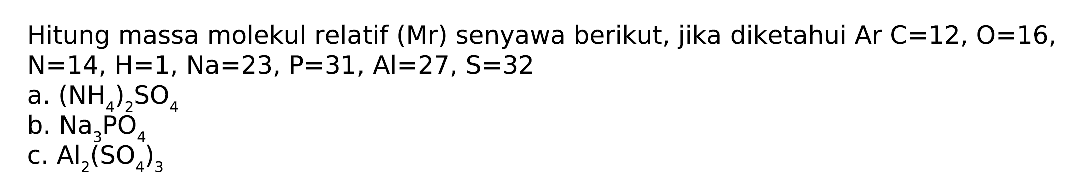 Hitung massa molekul relatif (Mr) senyawa berikut, jika diketahui Ar C=12, O=16, N=14, H=1, Na=23, P=31, Al=27, S=32 
a. (NH4)2SO4 
b. Na3PO4 
c. AI2(SO4)3