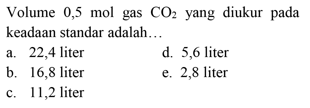 Volume 0,5 mol gas  CO_(2)  yang diukur pada keadaan standar adalah...
a. 22,4 liter
d. 5,6 liter
b. 16,8 liter
e. 2,8 liter
c. 11,2 liter