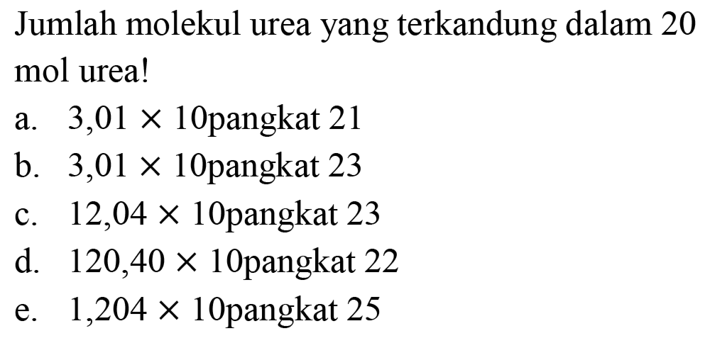 Jumlah molekul urea yang terkandung dalam 20 mol urea!
a.  3,01 x 10  pangkat 21
b.  3,01 x 10  pangkat 23
c.  12,04 x 10  pangkat 23
d.  120,40 x 10  pangkat 22
e.  1,204 x 10  pangkat 25