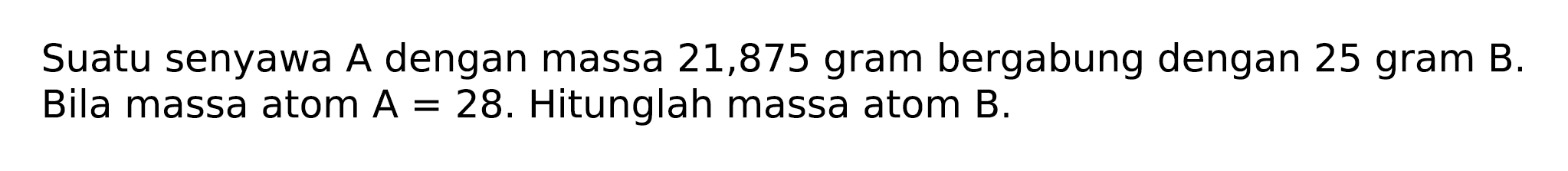 Suatu senyawa A dengan massa 21,875 gram bergabung dengan 25 gram  B . Bila massa atom  A=28 . Hitunglah massa atom  B .